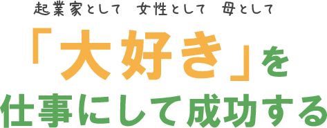 起業家として女性として母として「大好き」を仕事にして成功する