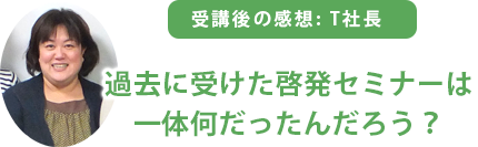 受講後の感想「過去に受けた啓発セミナーは一体何だったんだろう?」