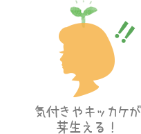 気付きやキッカケが芽生える！